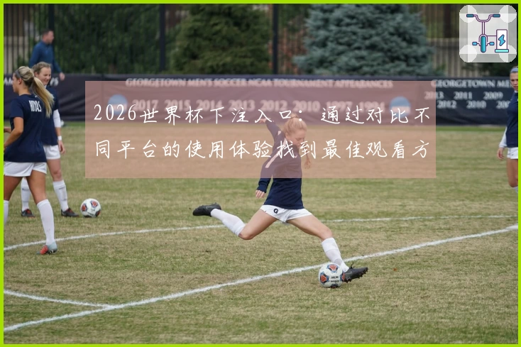 2026世界杯下注入口：通过对比不同平台的使用体验找到最佳观看方式