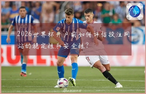2026世界杯开户前如何评估投注网站的稳定性和安全性？