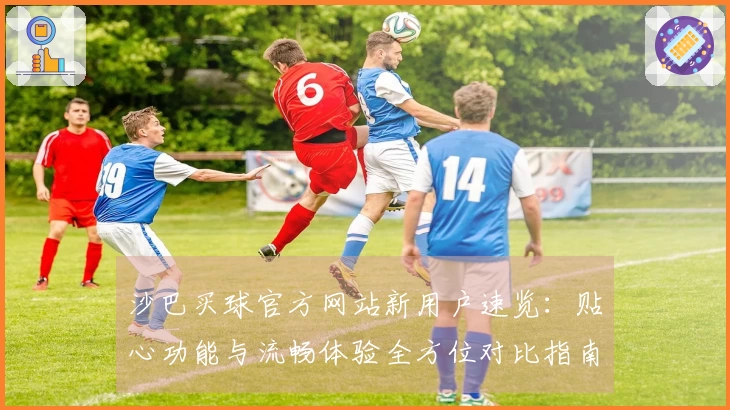 沙巴买球官方网站新用户速览：贴心功能与流畅体验全方位对比指南