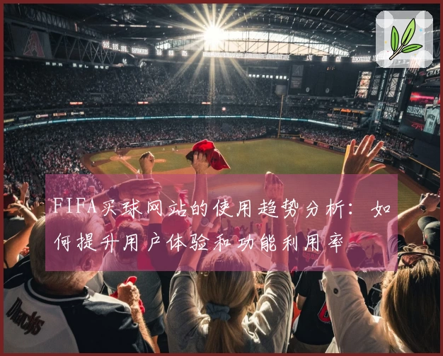 FIFA买球网站的使用趋势分析：如何提升用户体验和功能利用率