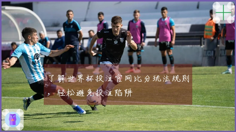 了解世界杯投注官网比分玩法规则，轻松避免投注陷阱