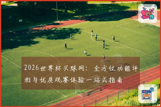2026世界杯买球网：全方位功能评测与优质观赛体验一站式指南