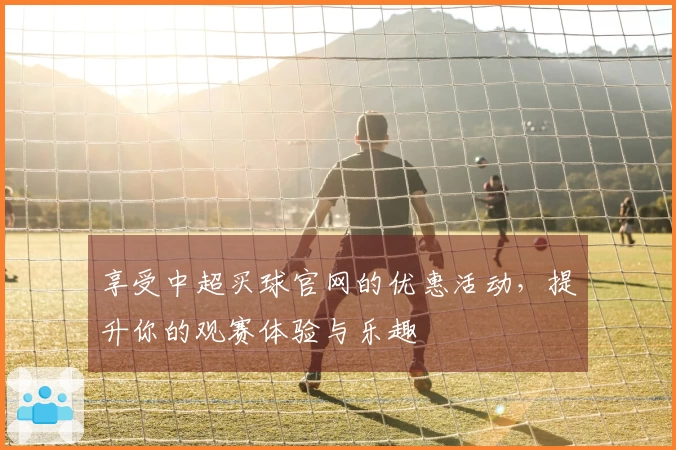享受中超买球官网的优惠活动，提升你的观赛体验与乐趣