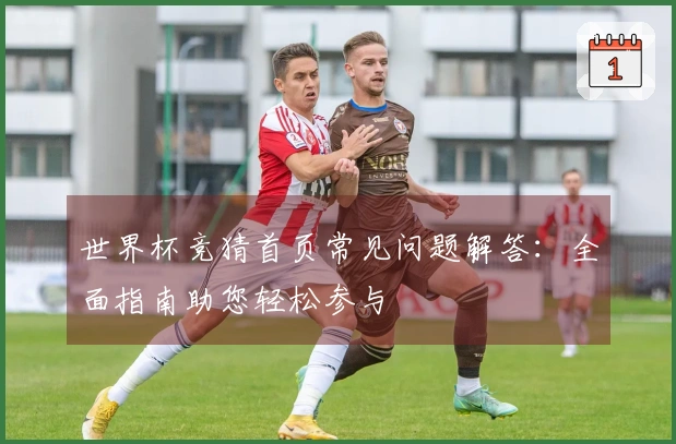世界杯竞猜首页常见问题解答：全面指南助您轻松参与
