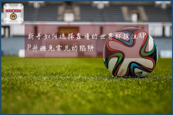 新手如何选择靠谱的世界杯投注APP并避免常见的陷阱