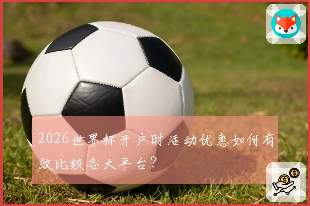 2026世界杯开户时活动优惠如何有效比较各大平台？