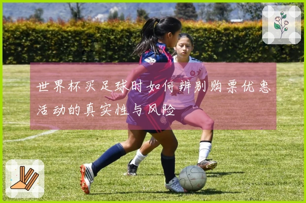 世界杯买足球时如何辨别购票优惠活动的真实性与风险