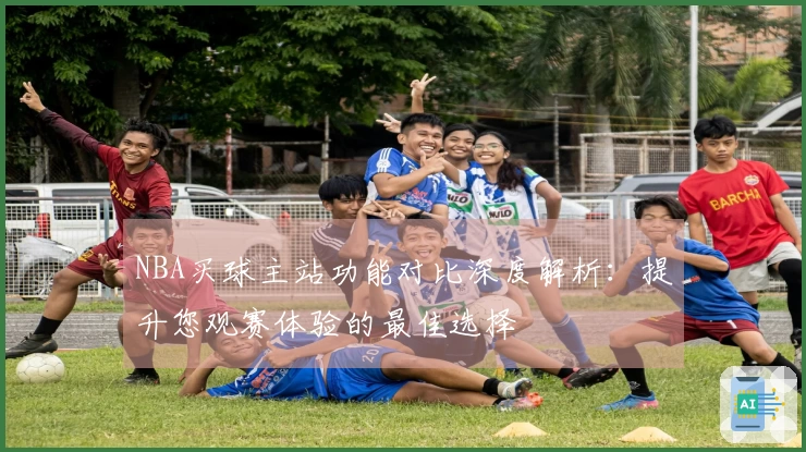 NBA买球主站功能对比深度解析：提升您观赛体验的最佳选择