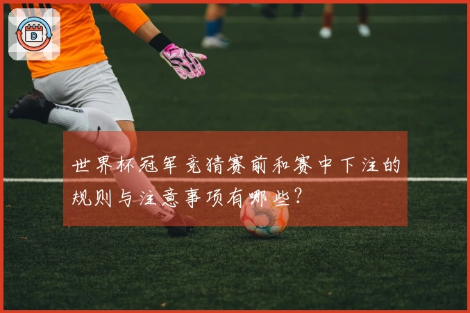 世界杯冠军竞猜赛前和赛中下注的规则与注意事项有哪些？