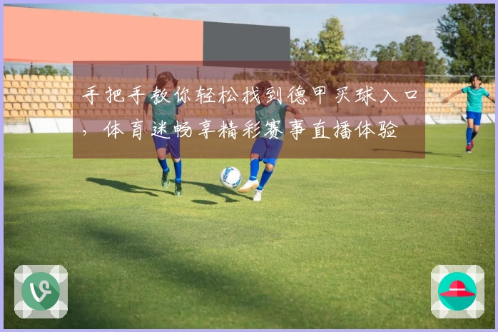 手把手教你轻松找到德甲买球入口，体育迷畅享精彩赛事直播体验