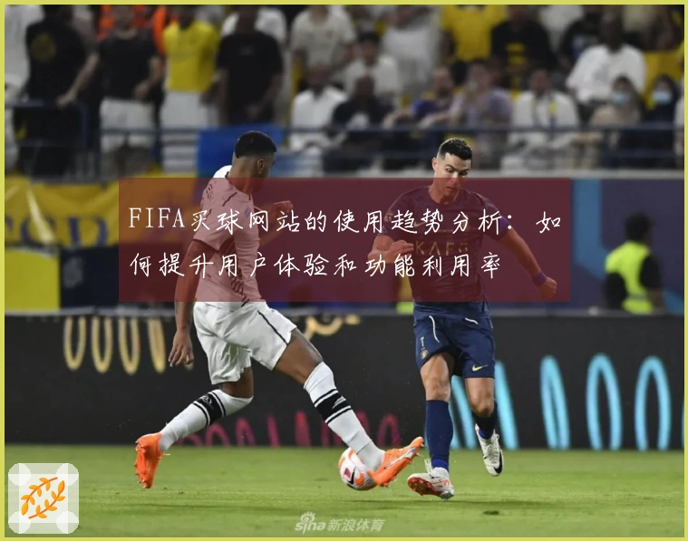 FIFA买球网站的使用趋势分析：如何提升用户体验和功能利用率