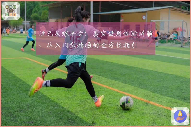 沙巴买球平台：真实使用体验详解，从入门到精通的全方位指引
