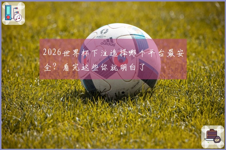 2026世界杯下注选择哪个平台最安全？看完这些你就明白了