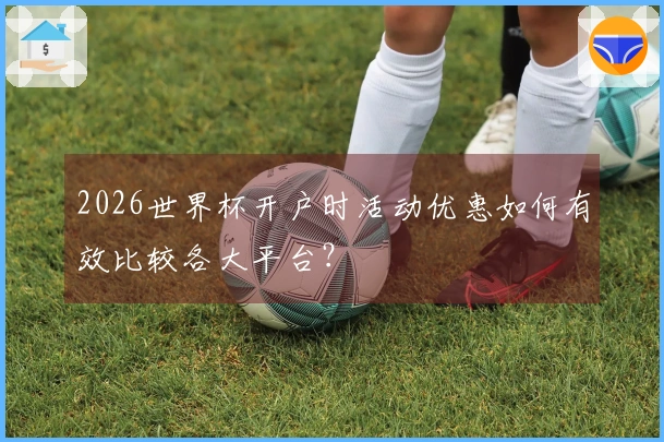 2026世界杯开户时活动优惠如何有效比较各大平台？