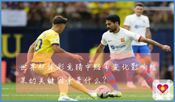 世界杯体彩竞猜中赔率变化影响结果的关键因素是什么？
