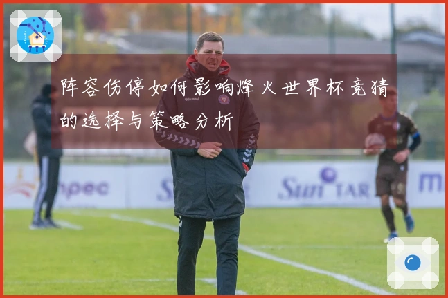 阵容伤停如何影响烽火世界杯竞猜的选择与策略分析