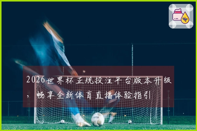 2026世界杯正规投注平台版本升级，畅享全新体育直播体验指引