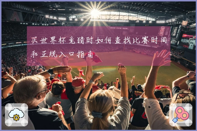 买世界杯竞猜时如何查找比赛时间和正规入口指南