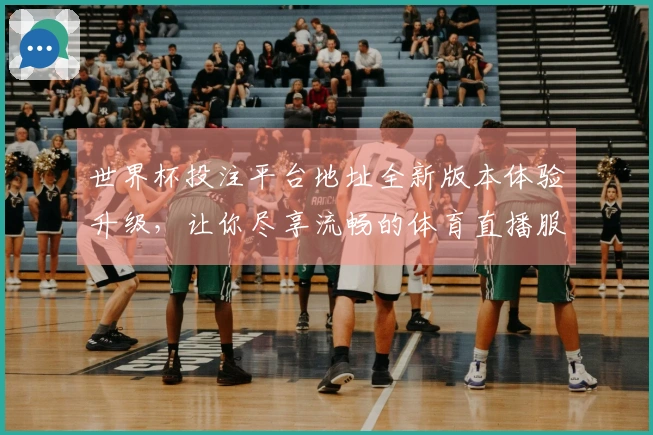 世界杯投注平台地址全新版本体验升级，让你尽享流畅的体育直播服务