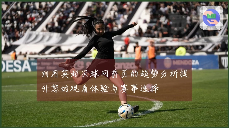 利用英超买球网首页的趋势分析提升您的观看体验与赛事选择
