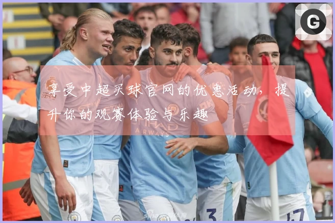 享受中超买球官网的优惠活动，提升你的观赛体验与乐趣