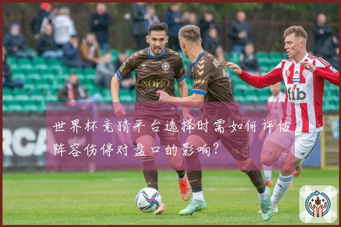 世界杯竞猜平台选择时需如何评估阵容伤停对盘口的影响？