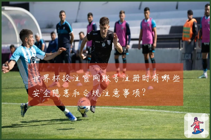 世界杯投注官网账号注册时有哪些安全隐患和合规注意事项？