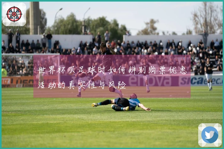 世界杯买足球时如何辨别购票优惠活动的真实性与风险