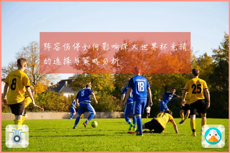 阵容伤停如何影响烽火世界杯竞猜的选择与策略分析