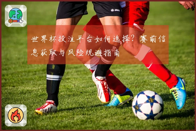 世界杯投注平台如何选择？赛前信息获取与风险规避指南