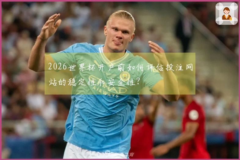 2026世界杯开户前如何评估投注网站的稳定性和安全性？