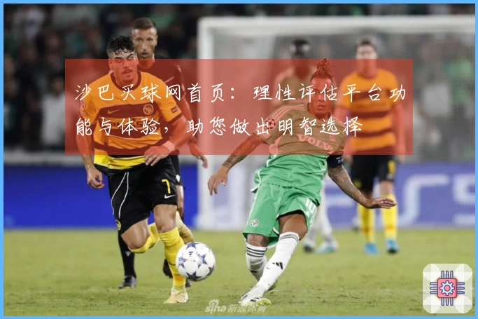 沙巴买球网首页：理性评估平台功能与体验，助您做出明智选择
