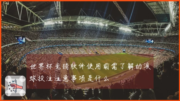 世界杯竞猜软件使用前需了解的滚球投注注意事项是什么
