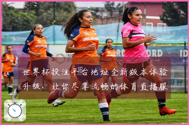 世界杯投注平台地址全新版本体验升级，让你尽享流畅的体育直播服务