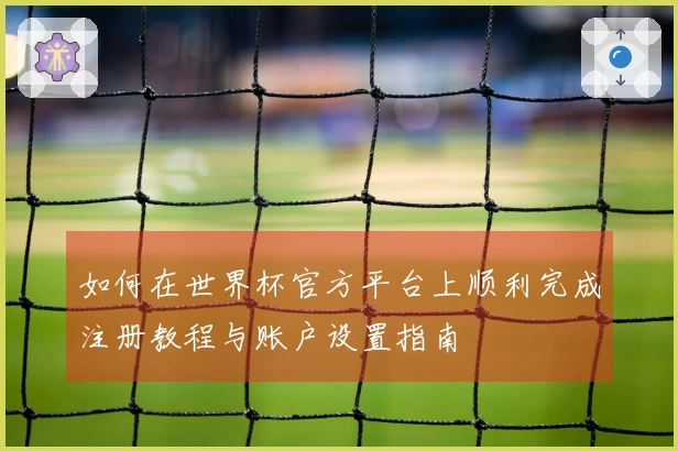 如何在世界杯官方平台上顺利完成注册教程与账户设置指南