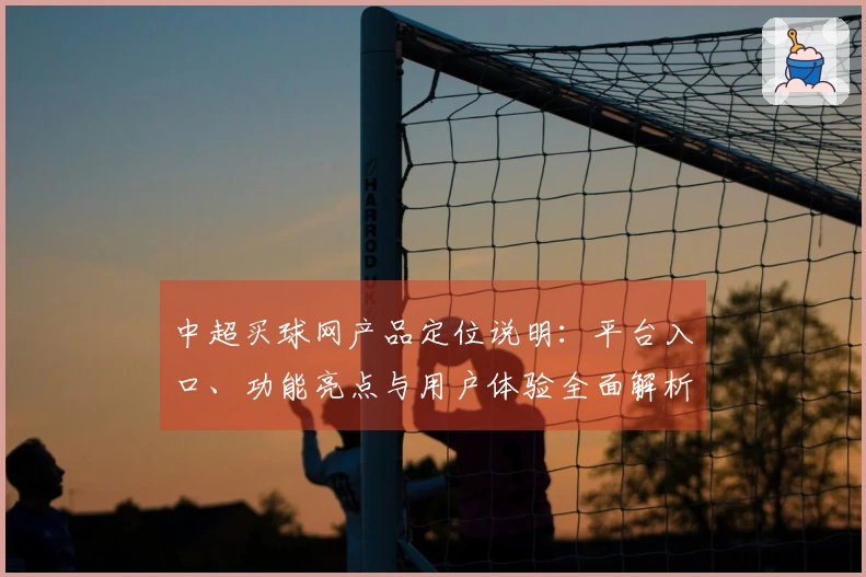 中超买球网产品定位说明：平台入口、功能亮点与用户体验全面解析