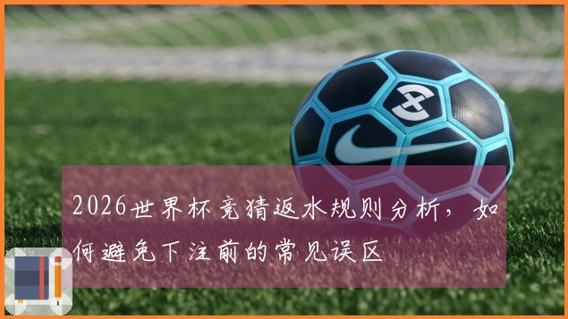 2026世界杯竞猜返水规则分析，如何避免下注前的常见误区