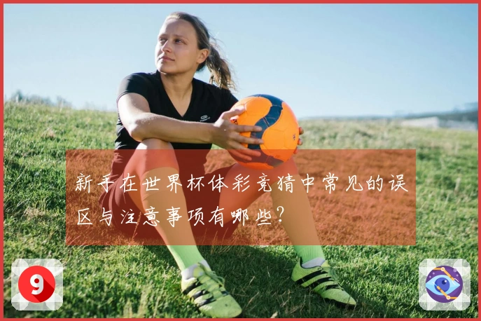 新手在世界杯体彩竞猜中常见的误区与注意事项有哪些？