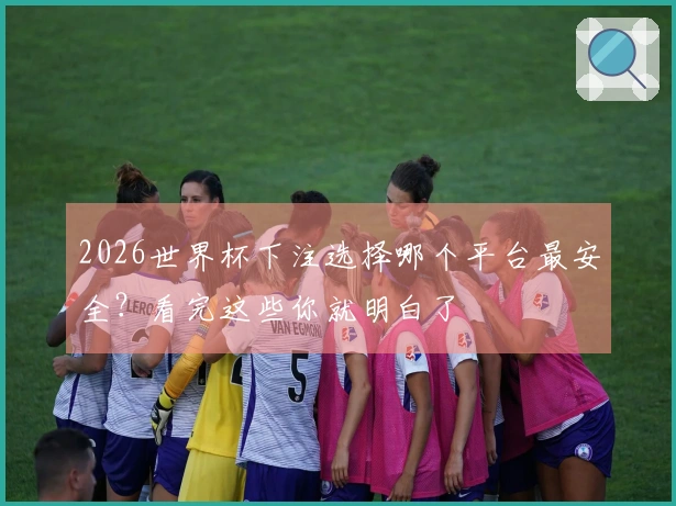 2026世界杯下注选择哪个平台最安全？看完这些你就明白了