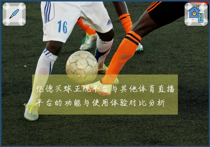 亿德买球正规平台与其他体育直播平台的功能与使用体验对比分析